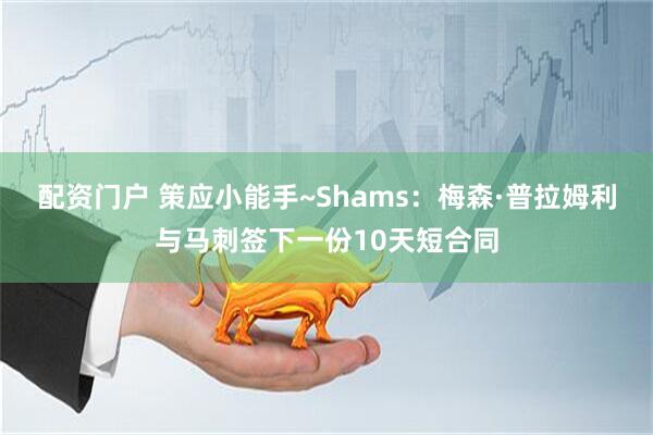 配资门户 策应小能手~Shams：梅森·普拉姆利与马刺签下一份10天短合同