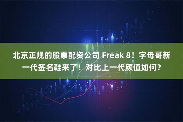 北京正规的股票配资公司 Freak 8！字母哥新一代签名鞋来了！对比上一代颜值如何？