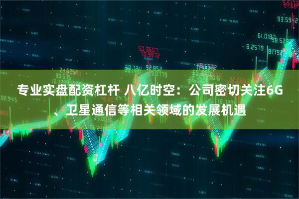 专业实盘配资杠杆 八亿时空：公司密切关注6G、卫星通信等相关领域的发展机遇