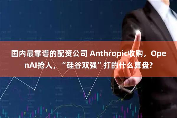 国内最靠谱的配资公司 Anthropic收购，OpenAI抢人，“硅谷双强”打的什么算盘?