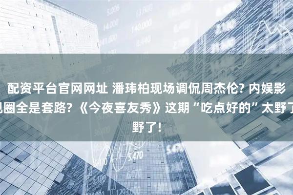 配资平台官网网址 潘玮柏现场调侃周杰伦? 内娱影视圈全是套路? 《今夜喜友秀》这期“吃点好的”太野了!