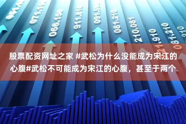 股票配资网址之家 #武松为什么没能成为宋江的心腹#武松不可能成为宋江的心腹，甚至于两个