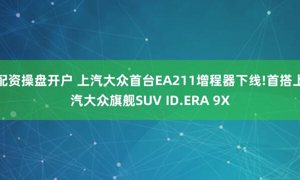 配资操盘开户 上汽大众首台EA211增程器下线!首搭上汽大众旗舰SUV ID.ERA 9X