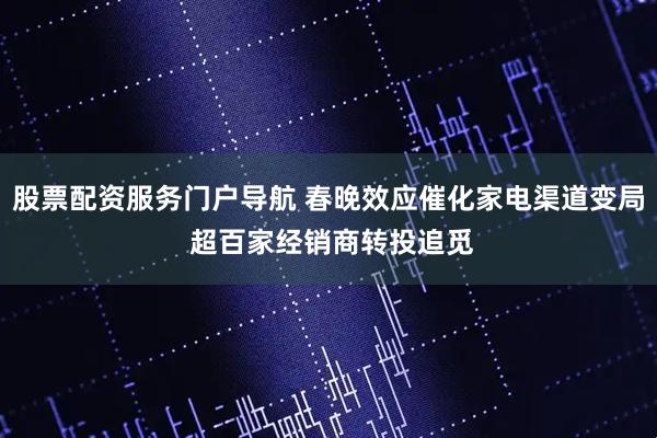 股票配资服务门户导航 春晚效应催化家电渠道变局 超百家经销商转投追觅