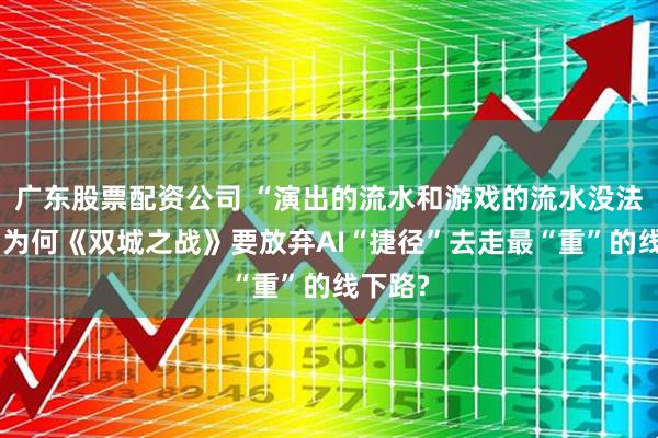广东股票配资公司 “演出的流水和游戏的流水没法比”，为何《双城之战》要放弃AI“捷径”去走最“重”的线下路?