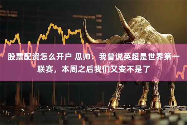 股票配资怎么开户 瓜帅：我曾说英超是世界第一联赛，本周之后我们又变不是了