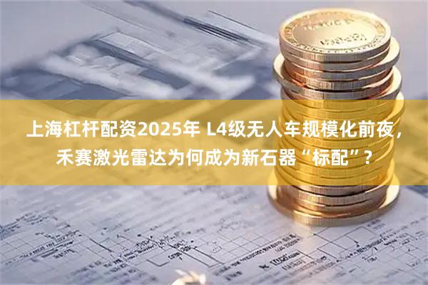 上海杠杆配资2025年 L4级无人车规模化前夜，禾赛激光雷达为何成为新石器“标配”?