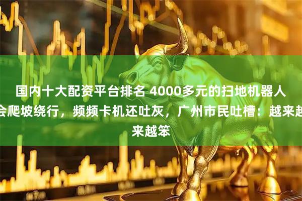 国内十大配资平台排名 4000多元的扫地机器人不会爬坡绕行,频频卡机还吐灰,广州市民吐槽:越来越笨