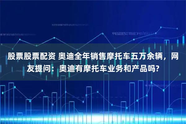 股票股票配资 奥迪全年销售摩托车五万余辆，网友提问：奥迪有摩托车业务和产品吗?