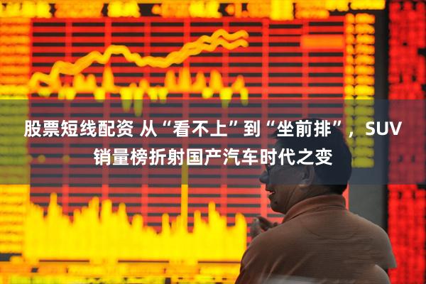 股票短线配资 从“看不上”到“坐前排”,SUV销量榜折射国产汽车时代之变