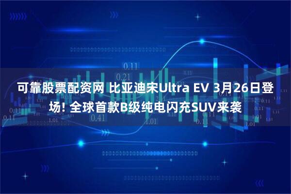 可靠股票配资网 比亚迪宋Ultra EV 3月26日登场! 全球首款B级纯电闪充SUV来袭