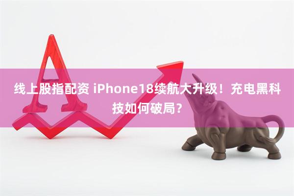 线上股指配资 iPhone18续航大升级!充电黑科技如何破局?