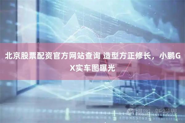 北京股票配资官方网站查询 造型方正修长，小鹏GX实车图曝光