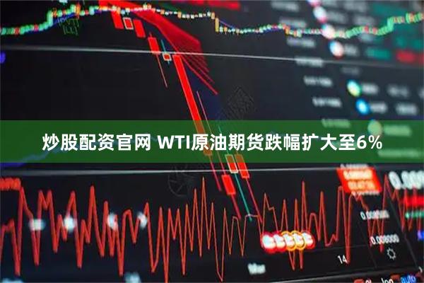 炒股配资官网 WTI原油期货跌幅扩大至6%