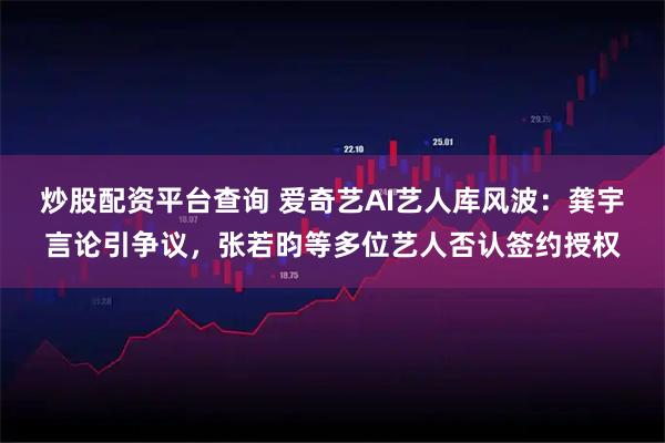 炒股配资平台查询 爱奇艺AI艺人库风波：龚宇言论引争议，张若昀等多位艺人否认签约授权