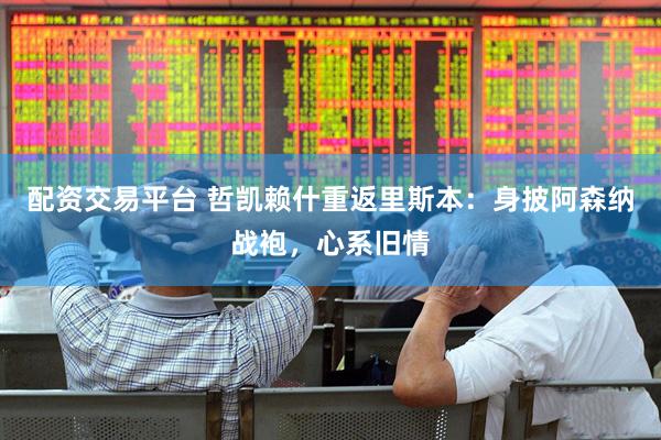 配资交易平台 哲凯赖什重返里斯本：身披阿森纳战袍，心系旧情