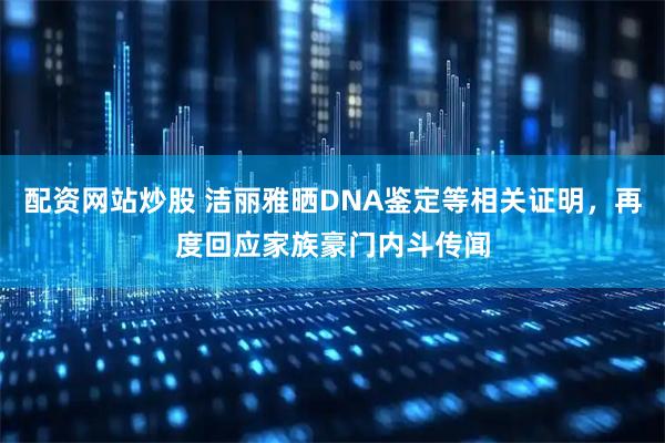 配资网站炒股 洁丽雅晒DNA鉴定等相关证明，再度回应家族豪门内斗传闻