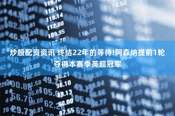 炒股配资资讯 终结22年的等待!阿森纳提前1轮夺得本赛季英超冠军