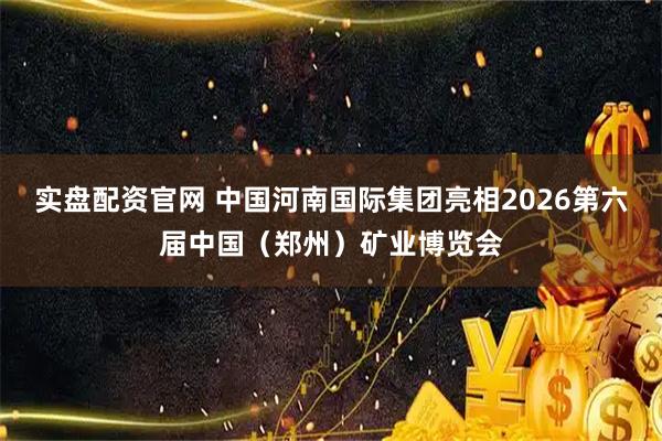 实盘配资官网 中国河南国际集团亮相2026第六届中国(郑州)矿业博览会
