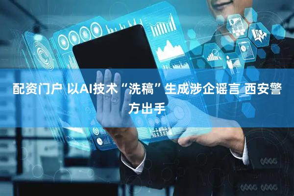 配资门户 以AI技术“洗稿”生成涉企谣言 西安警方出手
