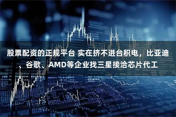 股票配资的正规平台 实在挤不进台积电,比亚迪、谷歌、AMD等企业找三星接洽芯片代工