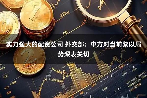 实力强大的配资公司 外交部：中方对当前黎以局势深表关切