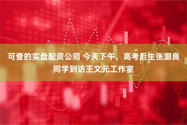 可查的实盘配资公司 今天下午，高考后生张灏良同学到访王文元工作室