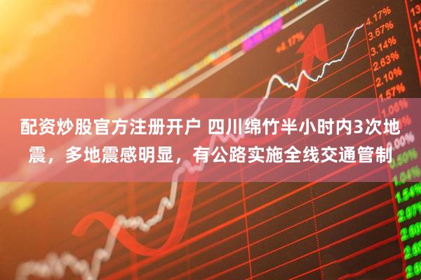 配资炒股官方注册开户 四川绵竹半小时内3次地震，多地震感明显，有公路实施全线交通管制