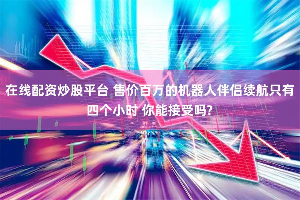 在线配资炒股平台 售价百万的机器人伴侣续航只有四个小时 你能接受吗?