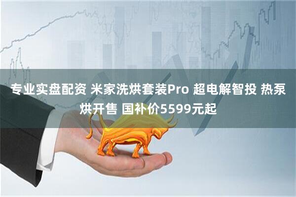 专业实盘配资 米家洗烘套装Pro 超电解智投 热泵烘开售 国补价5599元起