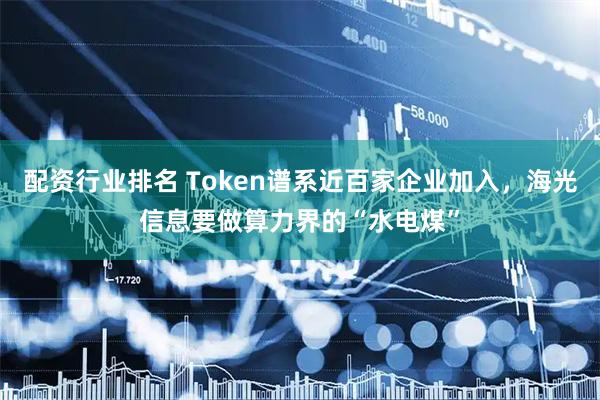 配资行业排名 Token谱系近百家企业加入，海光信息要做算力界的“水电煤”