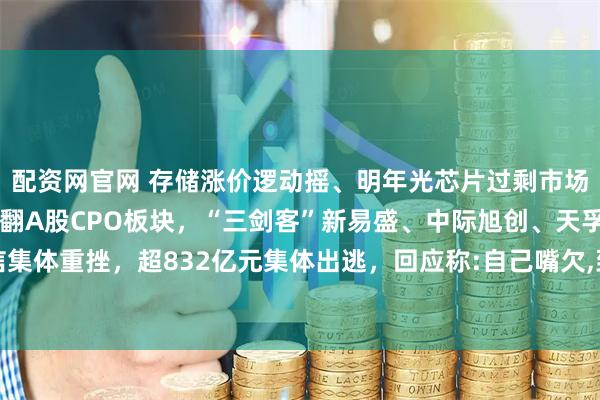 配资网官网 存储涨价逻动摇、明年光芯片过剩市场？国信证券熊莉一人干翻A股CPO板块，“三剑客”新易盛、中际旭创、天孚通信集体重挫，超832亿元集体出逃，回应称:自己嘴欠,到现在已经被骂了100多人次了