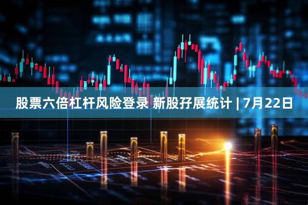 股票六倍杠杆风险登录 新股孖展统计 | 7月22日