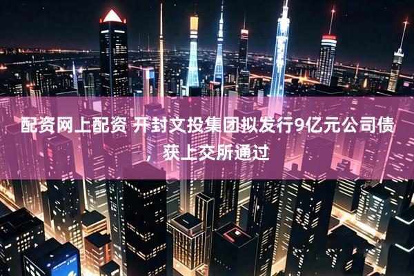 配资网上配资 开封文投集团拟发行9亿元公司债，获上交所通过