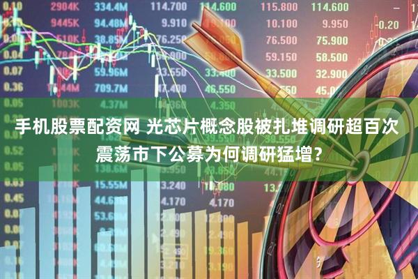 手机股票配资网 光芯片概念股被扎堆调研超百次 震荡市下公募为何调研猛增?