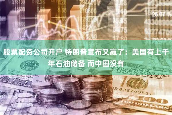 股票配资公司开户 特朗普宣布又赢了:美国有上千年石油储备 而中国没有