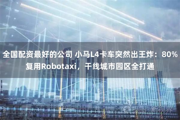 全国配资最好的公司 小马L4卡车突然出王炸：80%复用Robotaxi，干线城市园区全打通